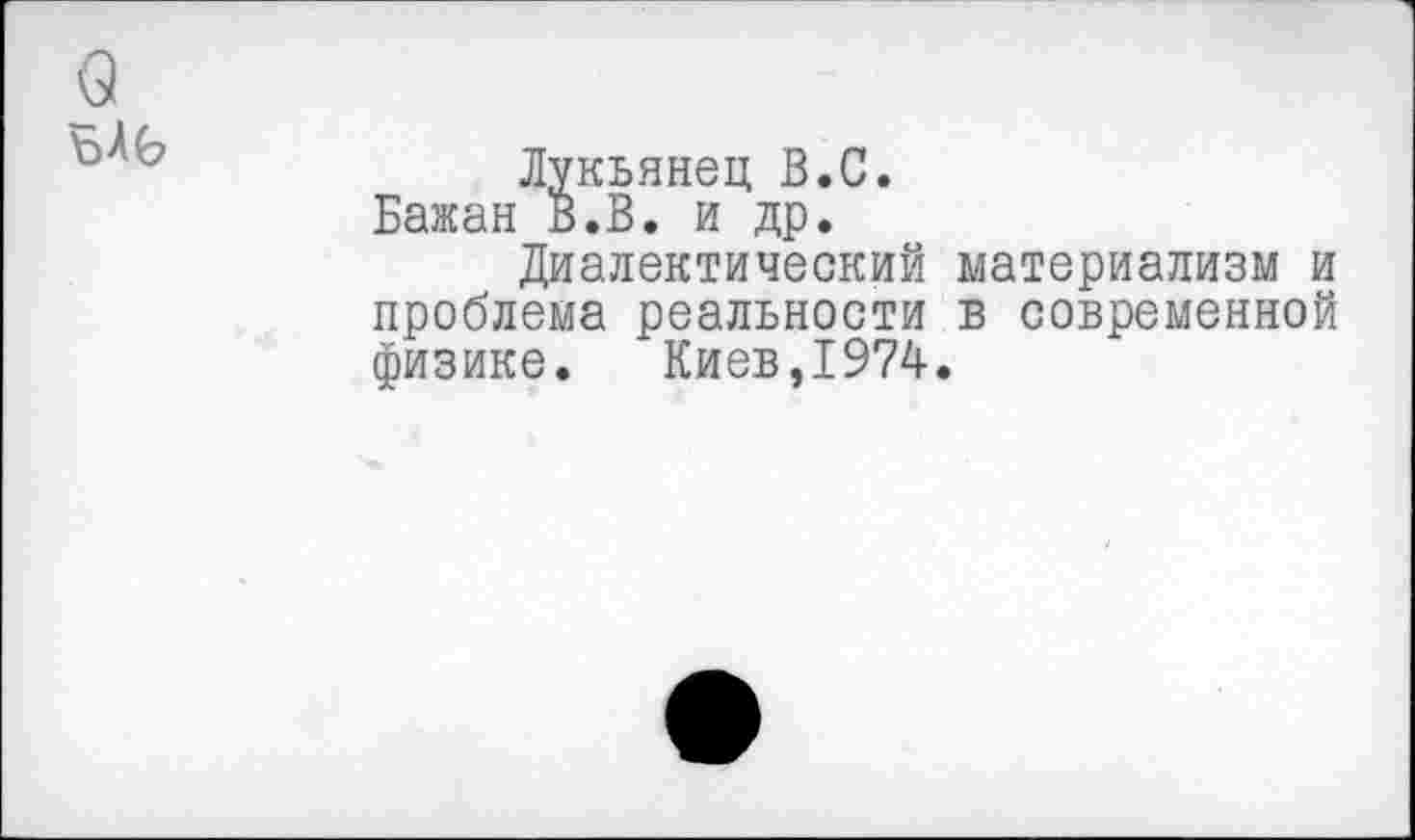 ﻿Лукьянец В.С.
Бажан В.В. и др.
Диалектический материализм и проблема реальности в современной физике. Киев,19?4.